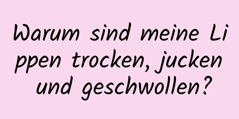 Warum sind meine Lippen trocken, jucken und geschwollen?