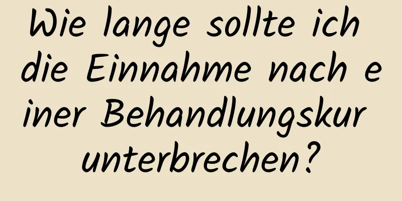 Wie lange sollte ich die Einnahme nach einer Behandlungskur unterbrechen?