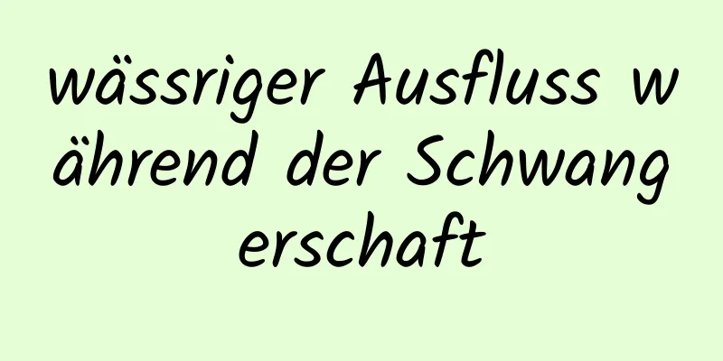 wässriger Ausfluss während der Schwangerschaft