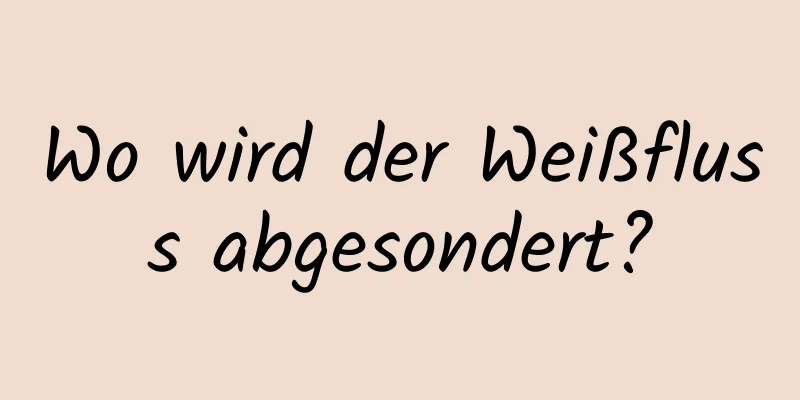 Wo wird der Weißfluss abgesondert?