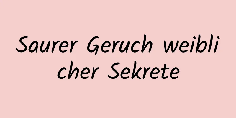 Saurer Geruch weiblicher Sekrete