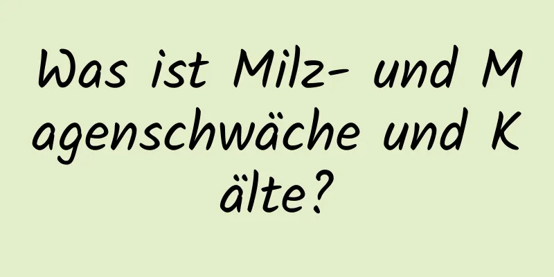 Was ist Milz- und Magenschwäche und Kälte?