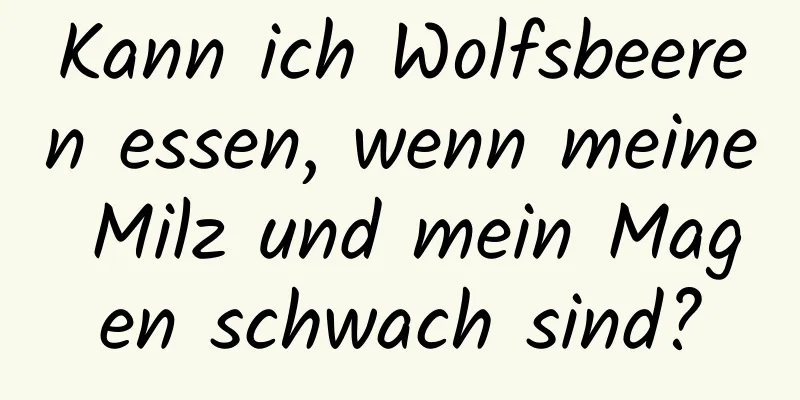 Kann ich Wolfsbeeren essen, wenn meine Milz und mein Magen schwach sind?