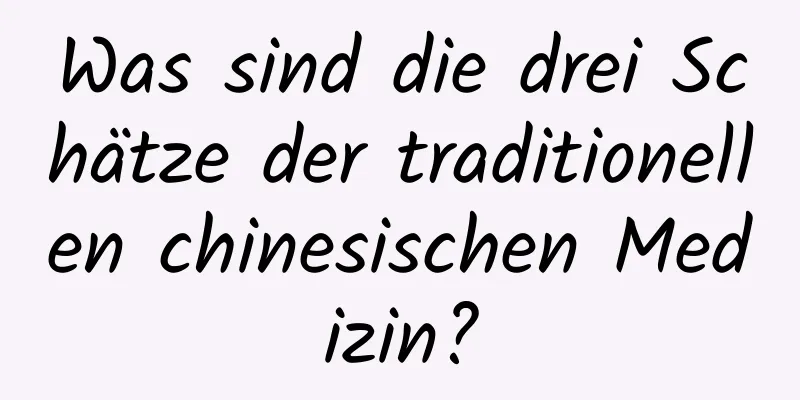 Was sind die drei Schätze der traditionellen chinesischen Medizin?