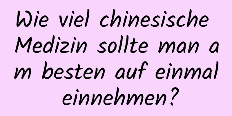 Wie viel chinesische Medizin sollte man am besten auf einmal einnehmen?