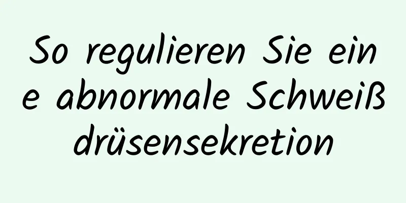 So regulieren Sie eine abnormale Schweißdrüsensekretion