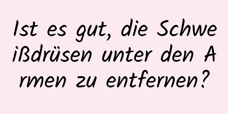 Ist es gut, die Schweißdrüsen unter den Armen zu entfernen?