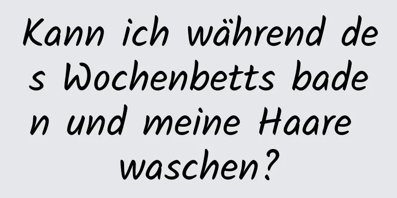 Kann ich während des Wochenbetts baden und meine Haare waschen?