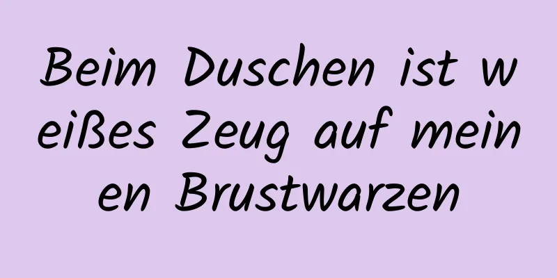 Beim Duschen ist weißes Zeug auf meinen Brustwarzen