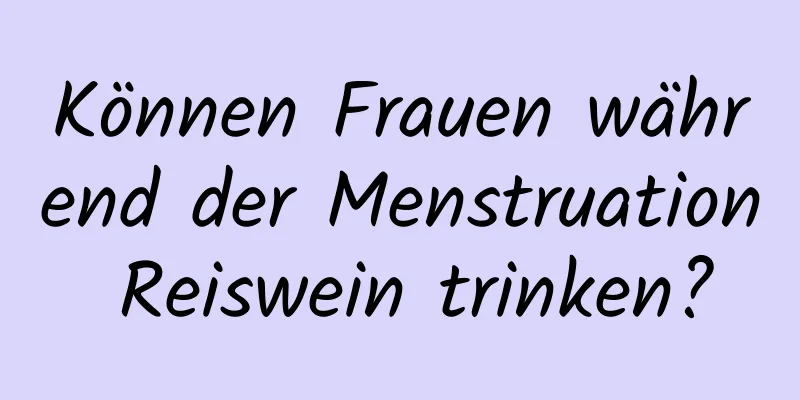 Können Frauen während der Menstruation Reiswein trinken?