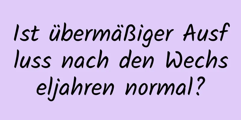 Ist übermäßiger Ausfluss nach den Wechseljahren normal?