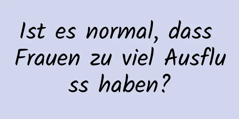 Ist es normal, dass Frauen zu viel Ausfluss haben?