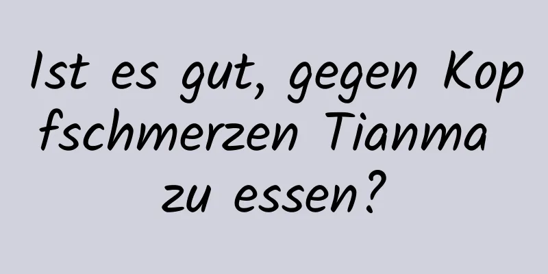 Ist es gut, gegen Kopfschmerzen Tianma zu essen?