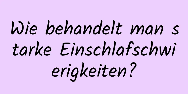 Wie behandelt man starke Einschlafschwierigkeiten?