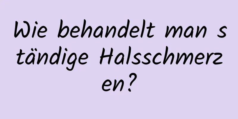 Wie behandelt man ständige Halsschmerzen?