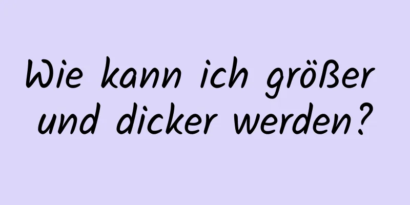 Wie kann ich größer und dicker werden?