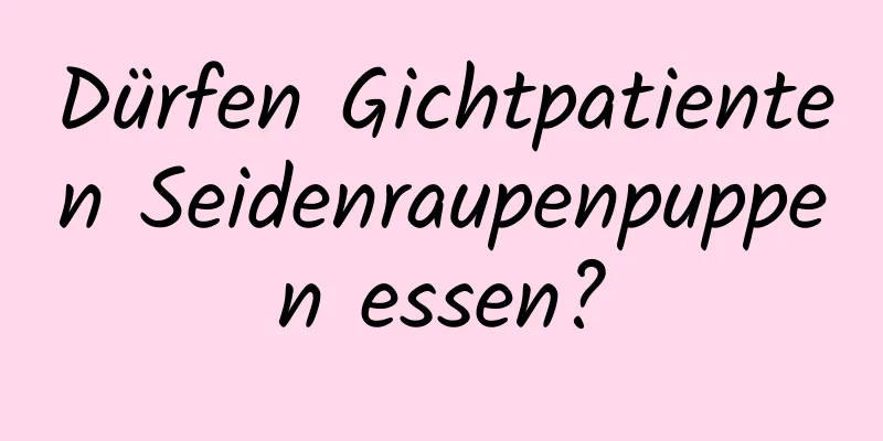 Dürfen Gichtpatienten Seidenraupenpuppen essen?