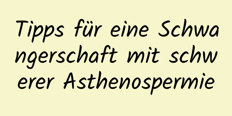 Tipps für eine Schwangerschaft mit schwerer Asthenospermie