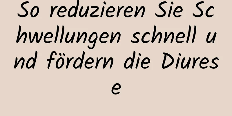 So reduzieren Sie Schwellungen schnell und fördern die Diurese