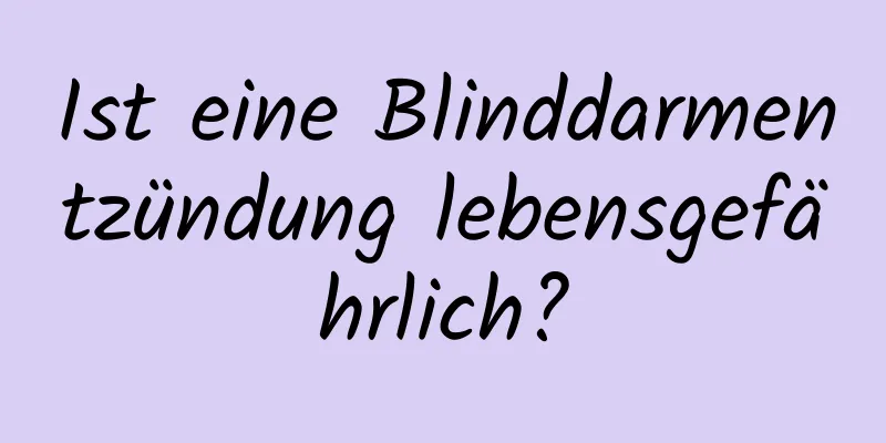 Ist eine Blinddarmentzündung lebensgefährlich?