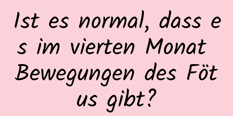 Ist es normal, dass es im vierten Monat Bewegungen des Fötus gibt?