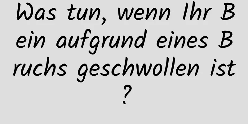 Was tun, wenn Ihr Bein aufgrund eines Bruchs geschwollen ist?