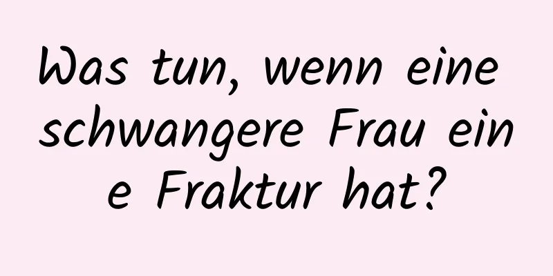 Was tun, wenn eine schwangere Frau eine Fraktur hat?