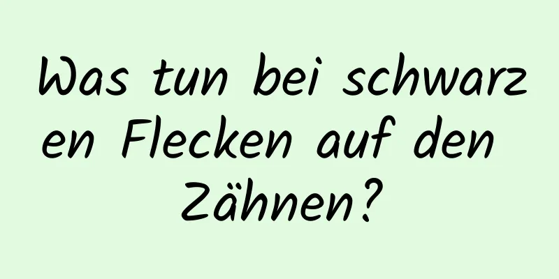 Was tun bei schwarzen Flecken auf den Zähnen?