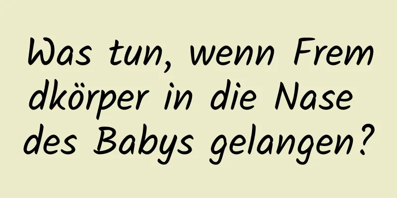 Was tun, wenn Fremdkörper in die Nase des Babys gelangen?