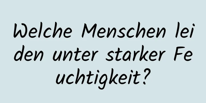 Welche Menschen leiden unter starker Feuchtigkeit?