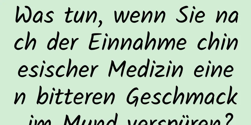 Was tun, wenn Sie nach der Einnahme chinesischer Medizin einen bitteren Geschmack im Mund verspüren?