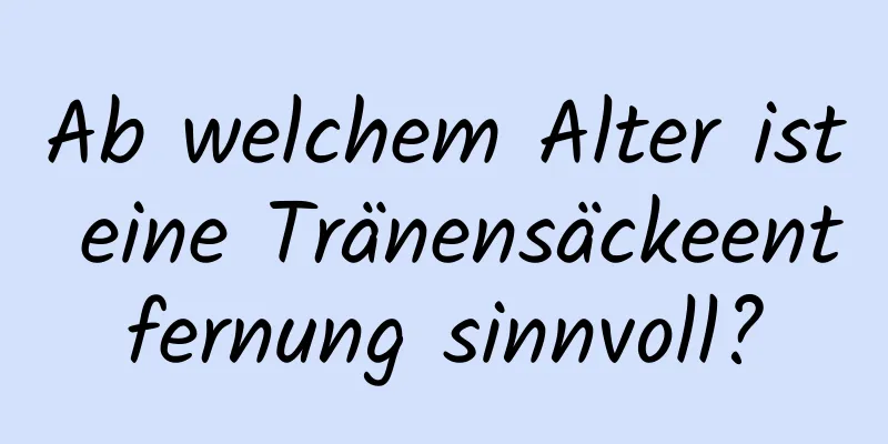 Ab welchem ​​Alter ist eine Tränensäckeentfernung sinnvoll?