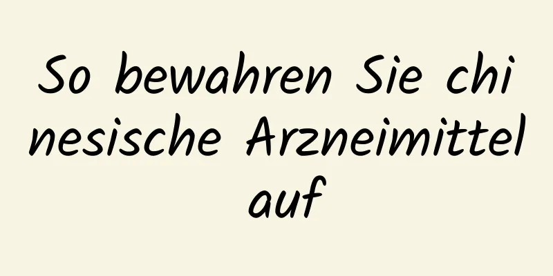 So bewahren Sie chinesische Arzneimittel auf