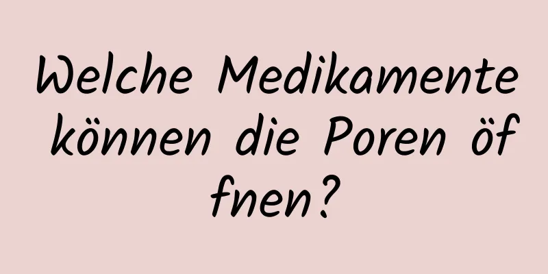 Welche Medikamente können die Poren öffnen?