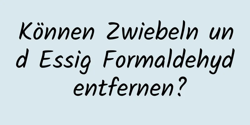 Können Zwiebeln und Essig Formaldehyd entfernen?