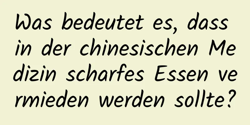 Was bedeutet es, dass in der chinesischen Medizin scharfes Essen vermieden werden sollte?