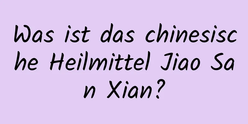 Was ist das chinesische Heilmittel Jiao San Xian?