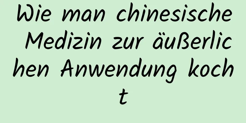 Wie man chinesische Medizin zur äußerlichen Anwendung kocht