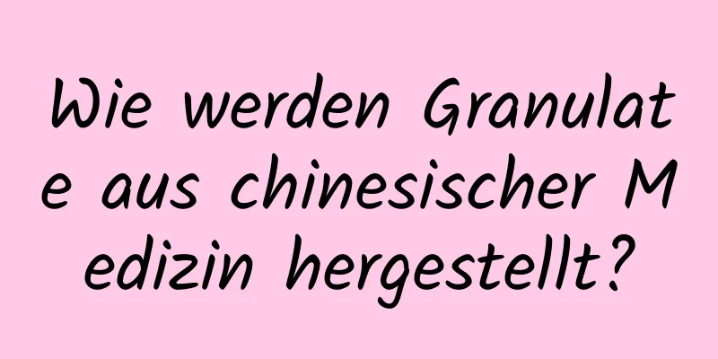 Wie werden Granulate aus chinesischer Medizin hergestellt?