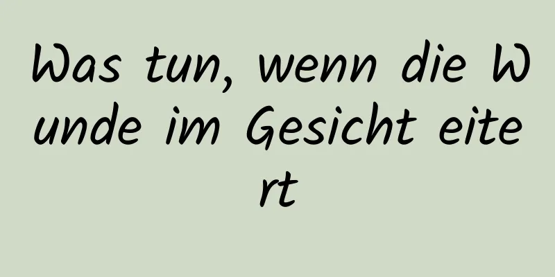 Was tun, wenn die Wunde im Gesicht eitert