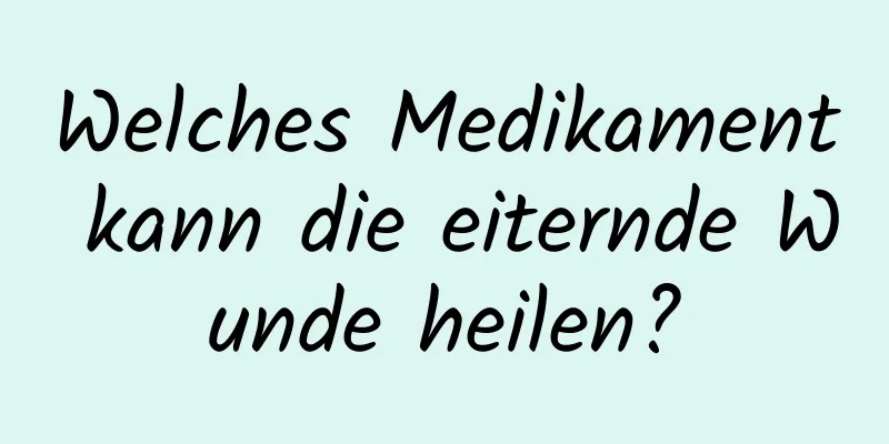 Welches Medikament kann die eiternde Wunde heilen?