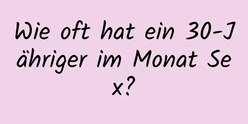 Wie oft hat ein 30-Jähriger im Monat Sex?