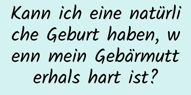 Kann ich eine natürliche Geburt haben, wenn mein Gebärmutterhals hart ist?