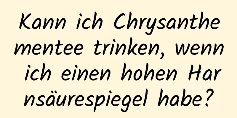 Kann ich Chrysanthementee trinken, wenn ich einen hohen Harnsäurespiegel habe?