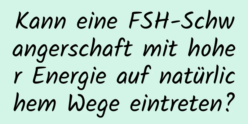 Kann eine FSH-Schwangerschaft mit hoher Energie auf natürlichem Wege eintreten?