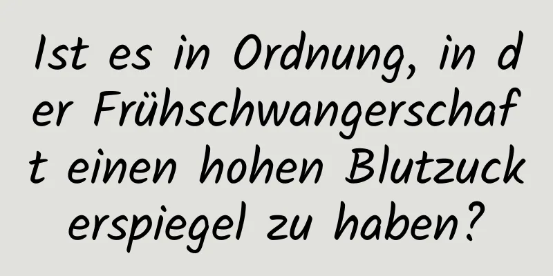 Ist es in Ordnung, in der Frühschwangerschaft einen hohen Blutzuckerspiegel zu haben?