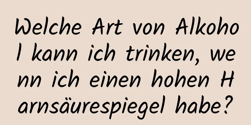 Welche Art von Alkohol kann ich trinken, wenn ich einen hohen Harnsäurespiegel habe?