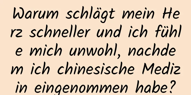 Warum schlägt mein Herz schneller und ich fühle mich unwohl, nachdem ich chinesische Medizin eingenommen habe?