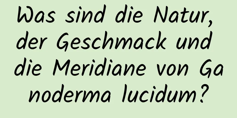 Was sind die Natur, der Geschmack und die Meridiane von Ganoderma lucidum?