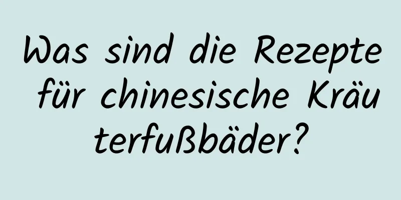 Was sind die Rezepte für chinesische Kräuterfußbäder?